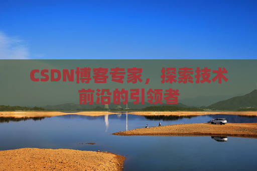 CSDN博客专家，探索技术前沿的引领者