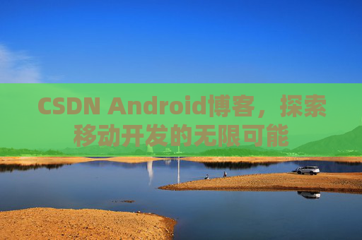 CSDN Android博客，探索移动开发的无限可能